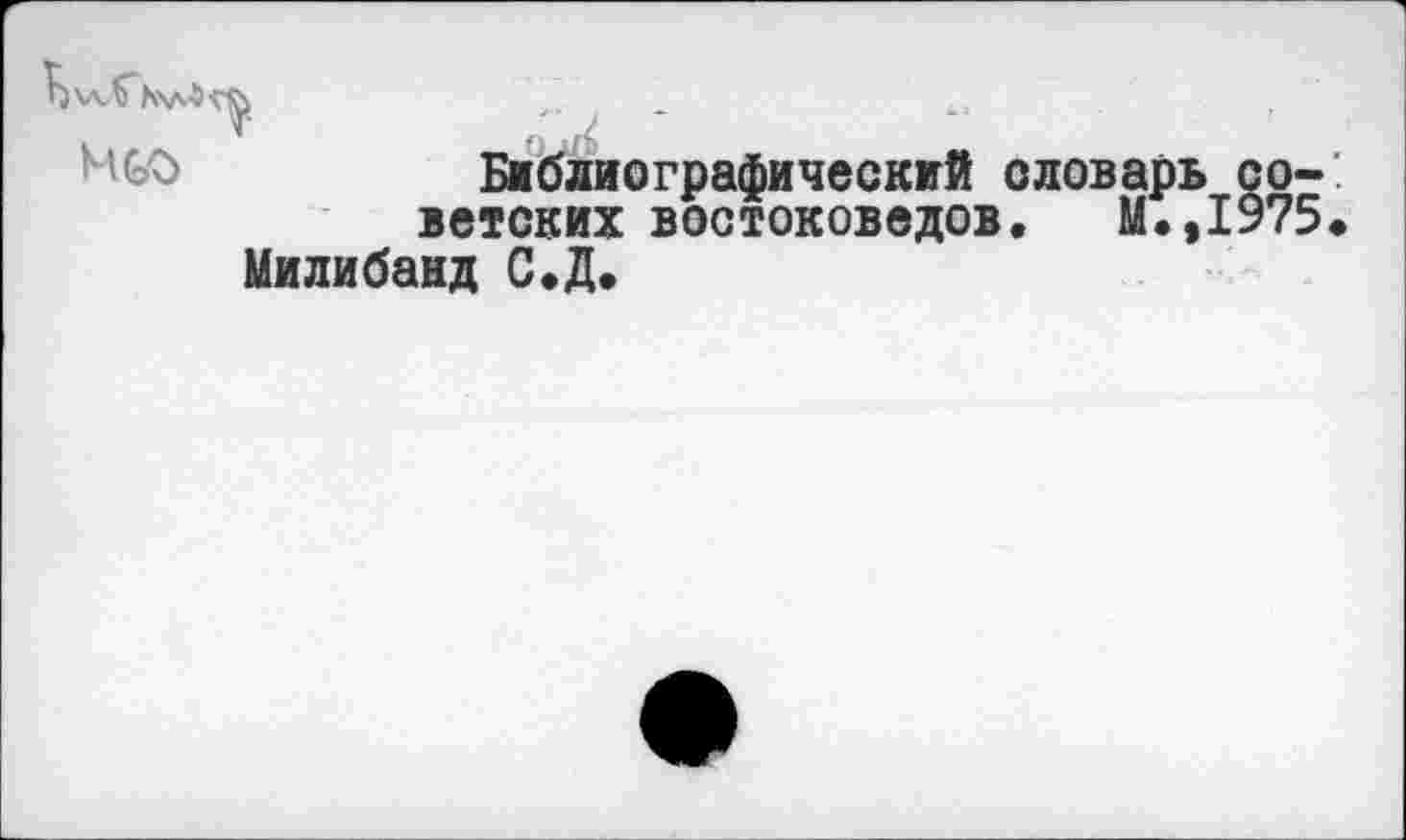 ﻿Ь'л-?" Ь\л-5
Библиографический словарь советских востоковедов, М.,1975, Милибанд С.Д.